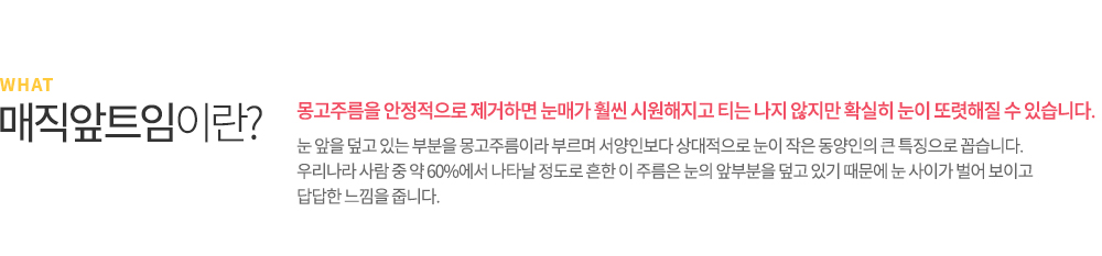 매몰법이란? 매몰법은 피부에 절개를 하지 않는 비수술 요법으로 2개에서 4개 정도의 작은 구멍을 통하여 수술하는 방법입니다. 피부를 절개하지 않기 때문에 자연스럽게 흉이 남지 않고, 실밥 또한 뽑을 필요가 없습니다. 붓기도 피부를 직접 절개하여 수술하는 절개법보다 적어 빠른 일상생활 복귀가 가능합니다.